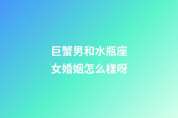 巨蟹男和水瓶座女婚姻怎么樣呀-第1張-星座運勢-玄機派
