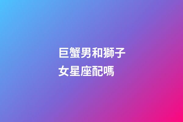 巨蟹男和獅子女星座配嗎-第1張-星座運勢-玄機派