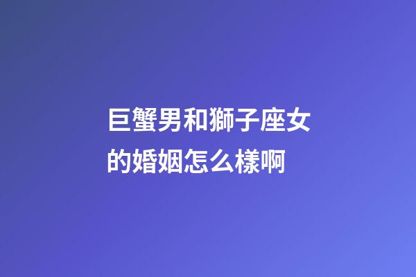 巨蟹男和獅子座女的婚姻怎么樣啊-第1張-星座運勢-玄機派