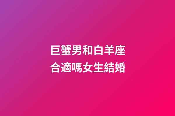 巨蟹男和白羊座合適嗎女生結婚-第1張-星座運勢-玄機派