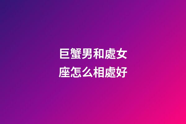 巨蟹男和處女座怎么相處好