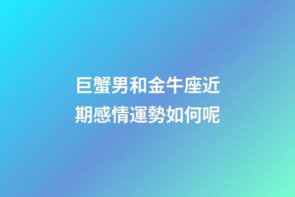 巨蟹男和金牛座近期感情運勢如何呢-第1張-星座運勢-玄機派