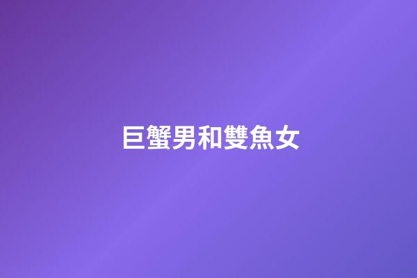 巨蟹男和雙魚女（巨蟹男對雙魚女的感覺）-第1張-星座運勢-玄機派