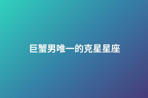 巨蟹男唯一的克星星座-第1張-星座運勢-玄機派