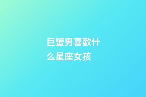 巨蟹男喜歡什么星座女孩-第1張-星座運勢-玄機派