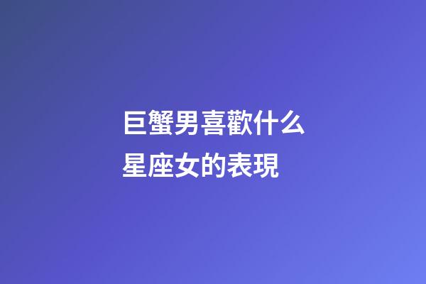 巨蟹男喜歡什么星座女的表現-第1張-星座運勢-玄機派