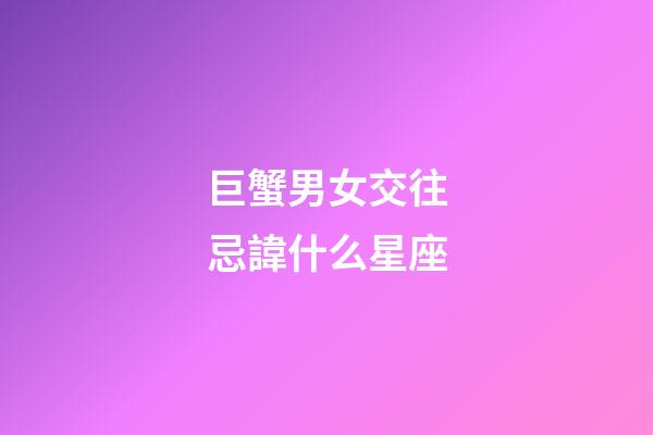 巨蟹男女交往忌諱什么星座-第1張-星座運勢-玄機派