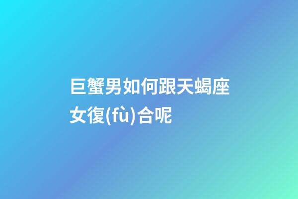 巨蟹男如何跟天蝎座女復(fù)合呢-第1張-星座運(yùn)勢-玄機(jī)派