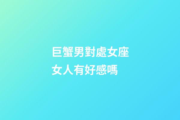 巨蟹男對處女座女人有好感嗎-第1張-星座運勢-玄機派