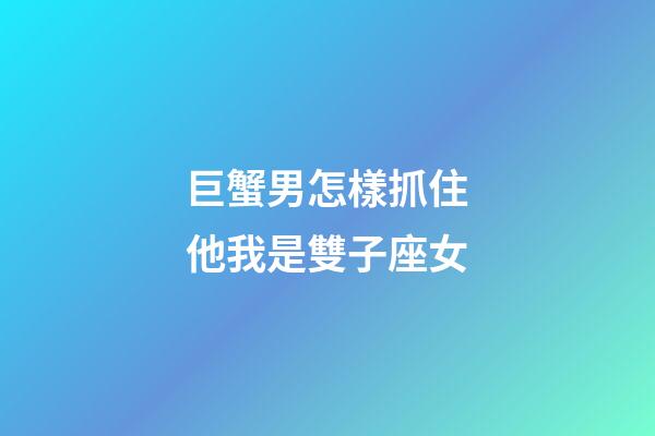 巨蟹男怎樣抓住他我是雙子座女-第1張-星座運勢-玄機派