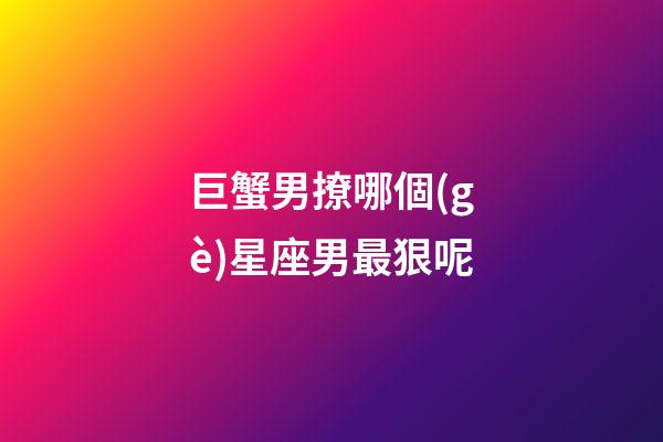 巨蟹男撩哪個(gè)星座男最狠呢-第1張-星座運(yùn)勢(shì)-玄機(jī)派