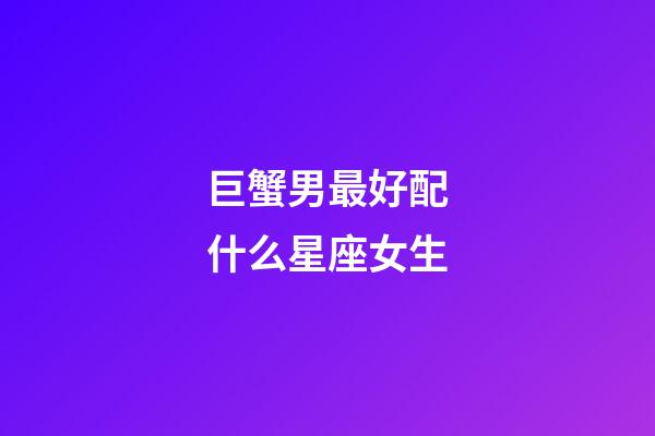 巨蟹男最好配什么星座女生-第1張-星座運(yùn)勢-玄機(jī)派