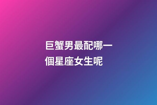 巨蟹男最配哪一個星座女生呢-第1張-星座運勢-玄機派