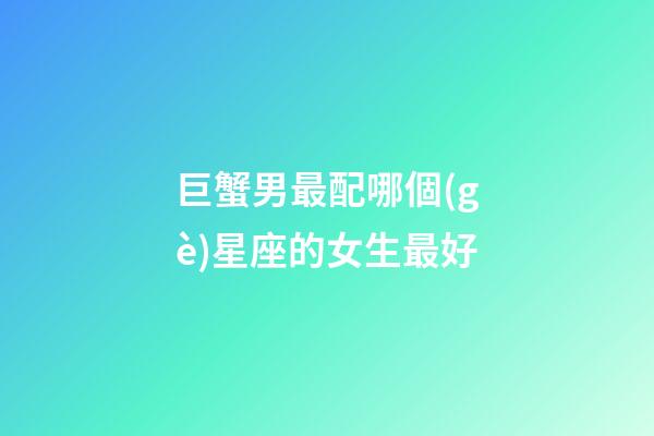 巨蟹男最配哪個(gè)星座的女生最好-第1張-星座運(yùn)勢-玄機(jī)派