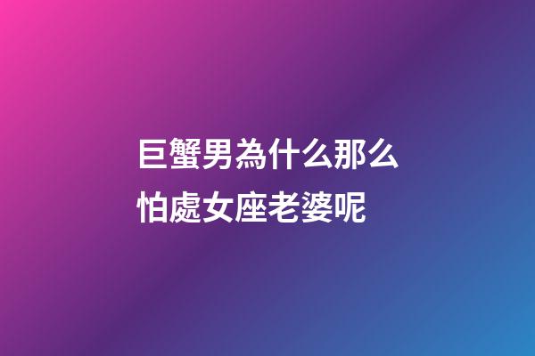 巨蟹男為什么那么怕處女座老婆呢