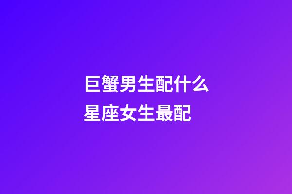 巨蟹男生配什么星座女生最配-第1張-星座運勢-玄機派