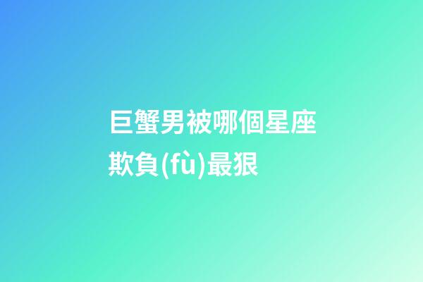 巨蟹男被哪個星座欺負(fù)最狠-第1張-星座運(yùn)勢-玄機(jī)派