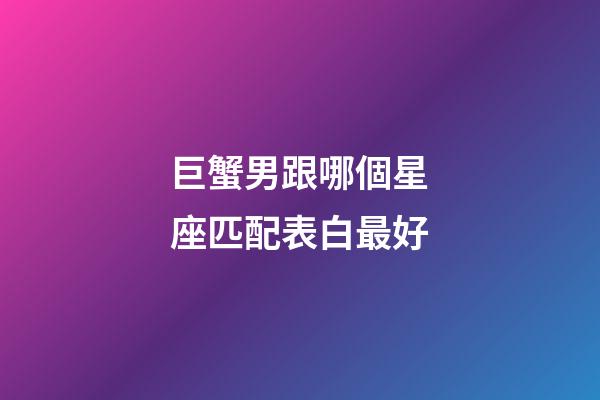 巨蟹男跟哪個星座匹配表白最好-第1張-星座運勢-玄機派