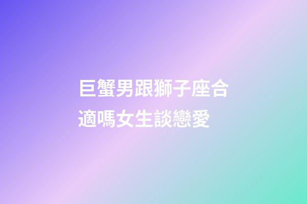 巨蟹男跟獅子座合適嗎女生談戀愛-第1張-星座運勢-玄機派