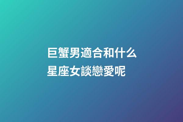 巨蟹男適合和什么星座女談戀愛呢-第1張-星座運勢-玄機派