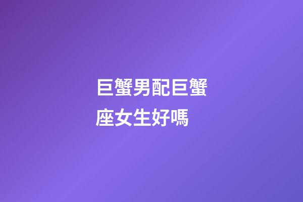 巨蟹男配巨蟹座女生好嗎-第1張-星座運勢-玄機派