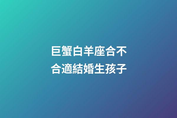 巨蟹白羊座合不合適結婚生孩子