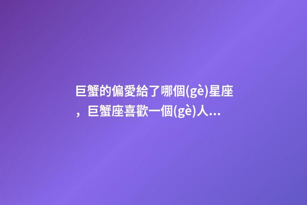 巨蟹的偏愛給了哪個(gè)星座，巨蟹座喜歡一個(gè)人的表現(xiàn)-第1張-觀點(diǎn)-玄機(jī)派