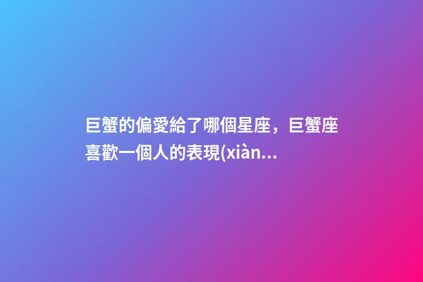 巨蟹的偏愛給了哪個星座，巨蟹座喜歡一個人的表現(xiàn)