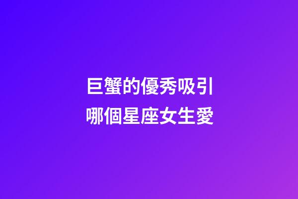 巨蟹的優秀吸引哪個星座女生愛-第1張-星座運勢-玄機派