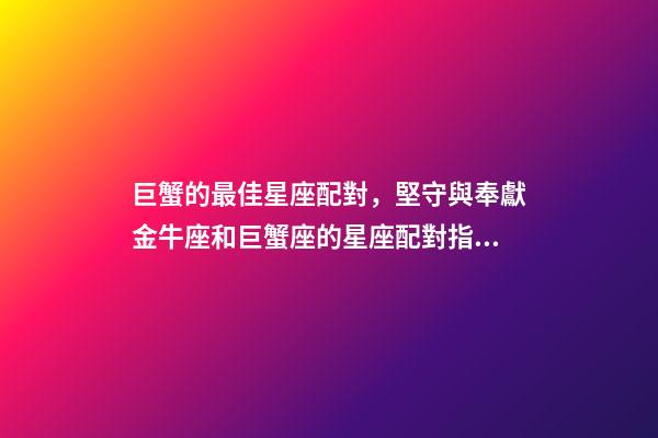 巨蟹的最佳星座配對，堅守與奉獻金牛座和巨蟹座的星座配對指數(shù)
