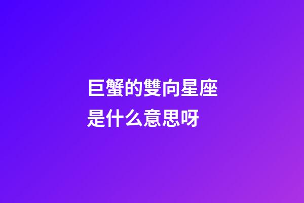 巨蟹的雙向星座是什么意思呀-第1張-星座運勢-玄機派