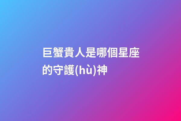 巨蟹貴人是哪個星座的守護(hù)神