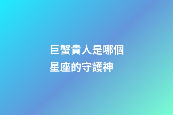 巨蟹貴人是哪個星座的守護神