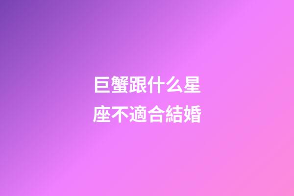 巨蟹跟什么星座不適合結婚-第1張-星座運勢-玄機派