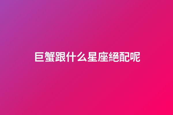 巨蟹跟什么星座絕配呢-第1張-星座運勢-玄機派