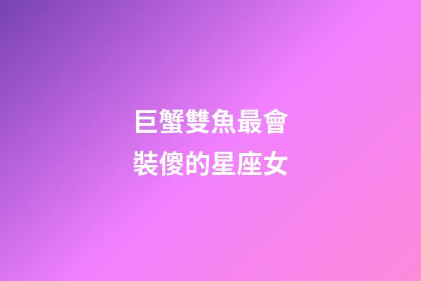 巨蟹雙魚最會裝傻的星座女-第1張-星座運勢-玄機派