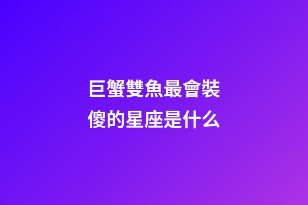 巨蟹雙魚最會裝傻的星座是什么-第1張-星座運勢-玄機派