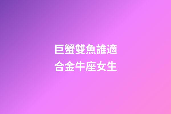 巨蟹雙魚誰適合金牛座女生-第1張-星座運勢-玄機派