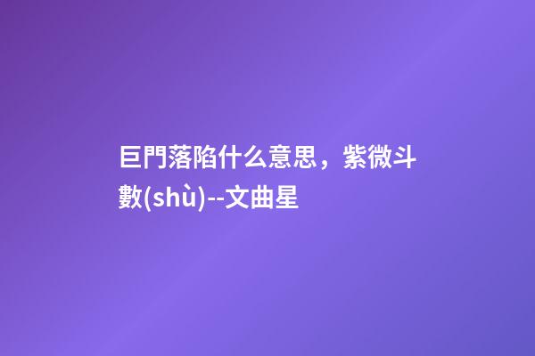巨門落陷什么意思，紫微斗數(shù)--文曲星-第1張-觀點-玄機派