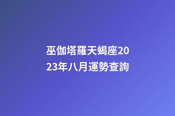 巫伽塔羅天蝎座2023年八月運勢查詢-第1張-星座運勢-玄機派