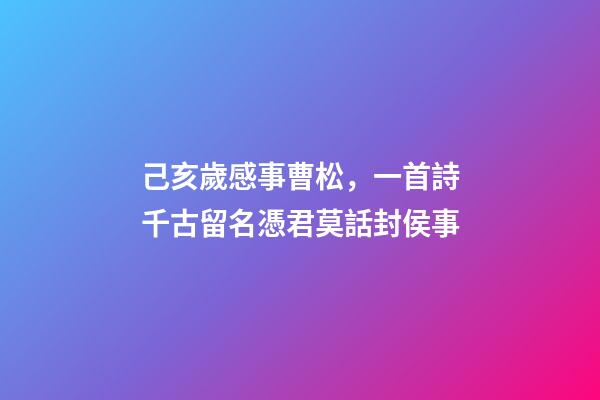 己亥歲感事曹松，一首詩千古留名憑君莫話封侯事-第1張-觀點-玄機派