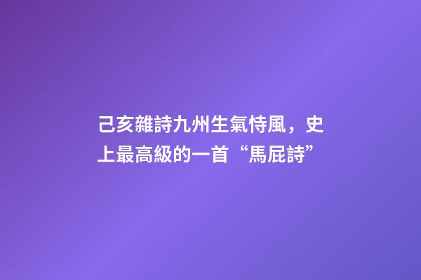 己亥雜詩九州生氣恃風，史上最高級的一首“馬屁詩”-第1張-觀點-玄機派