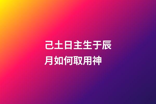 己土日主生于辰月如何取用神?
