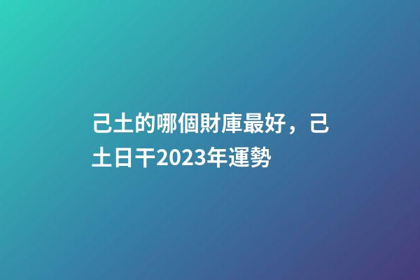 己土的哪個財庫最好，己土日干2023年運勢