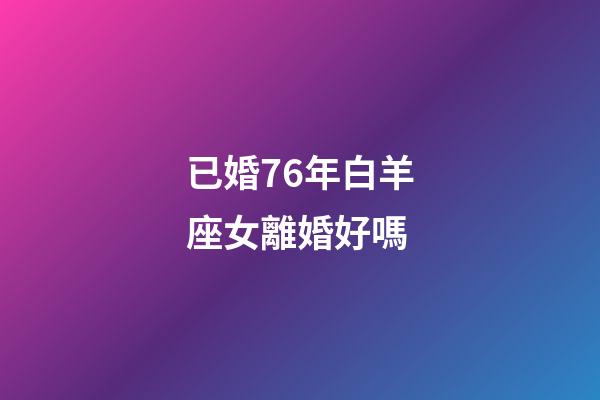 已婚76年白羊座女離婚好嗎-第1張-星座運勢-玄機派