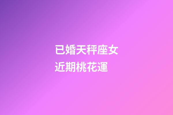 已婚天秤座女近期桃花運-第1張-星座運勢-玄機派