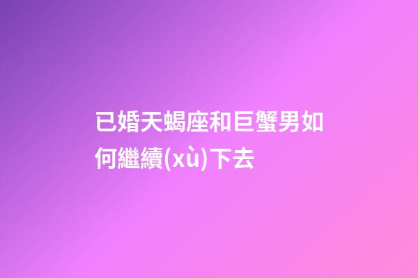 已婚天蝎座和巨蟹男如何繼續(xù)下去-第1張-星座運(yùn)勢-玄機(jī)派