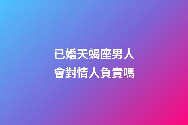已婚天蝎座男人會對情人負責嗎-第1張-星座運勢-玄機派