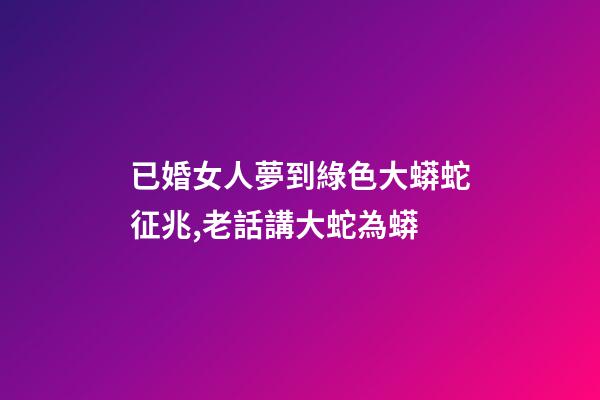 已婚女人夢到綠色大蟒蛇征兆,老話講大蛇為蟒-第1張-觀點-玄機派