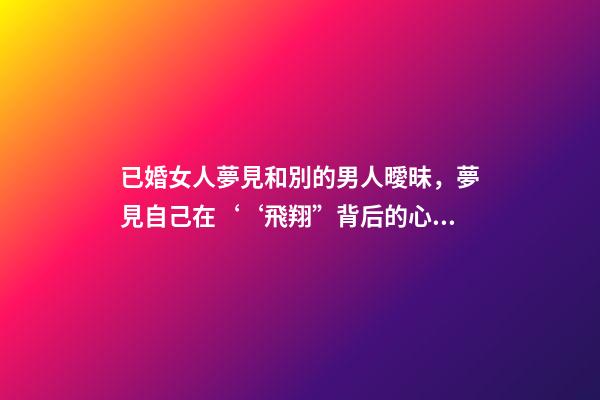 已婚女人夢見和別的男人曖昧，夢見自己在‘‘飛翔”背后的心理暗示夢境分析第七期-第1張-觀點-玄機派